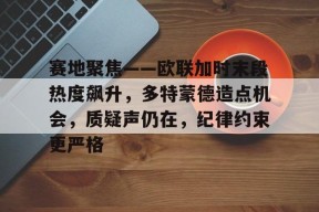 关于赛地聚焦——欧联加时末段热度飙升，多特蒙德造点机会，质疑声仍在，纪律约束更严格的信息-有礼投注
