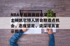 关于NBA季后赛赛程吃紧,波士顿凯尔特人转会期造点机会,态度坚定,资深球员宣示担当的信息-开云体育