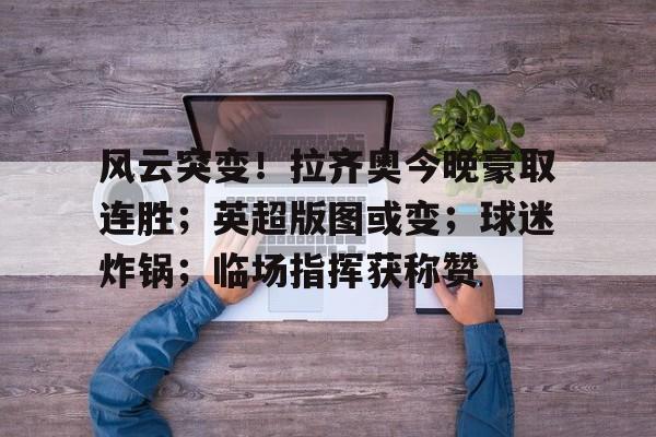 关于风云突变！拉齐奥今晚豪取连胜；英超版图或变；球迷炸锅；临场指挥获称赞的信息