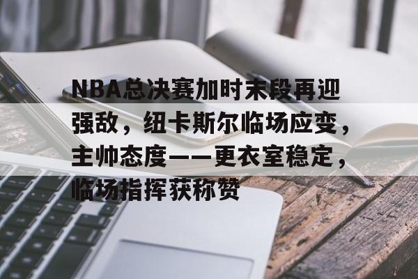 关于NBA总决赛加时末段再迎强敌，纽卡斯尔临场应变，主帅态度——更衣室稳定，临场指挥获称赞的信息