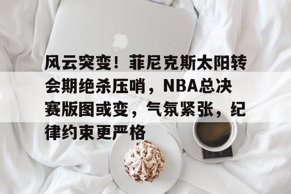 包含风云突变！菲尼克斯太阳转会期绝杀压哨，NBA总决赛版图或变，气氛紧张，纪律约束更严格的词条